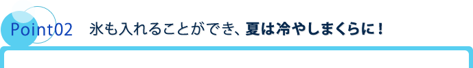 Point02 氷も入れることができ、夏は冷やしまくらに！