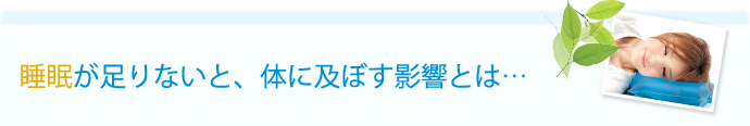 睡眠が足りないと、体に及ぼす影響とは…