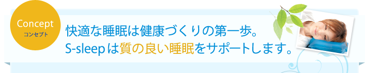 Conceptコンセプト 快適な睡眠は健康づくりの第一歩。S-sleep は質の良い睡眠をサポートします。