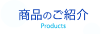 商品のご紹介 Products